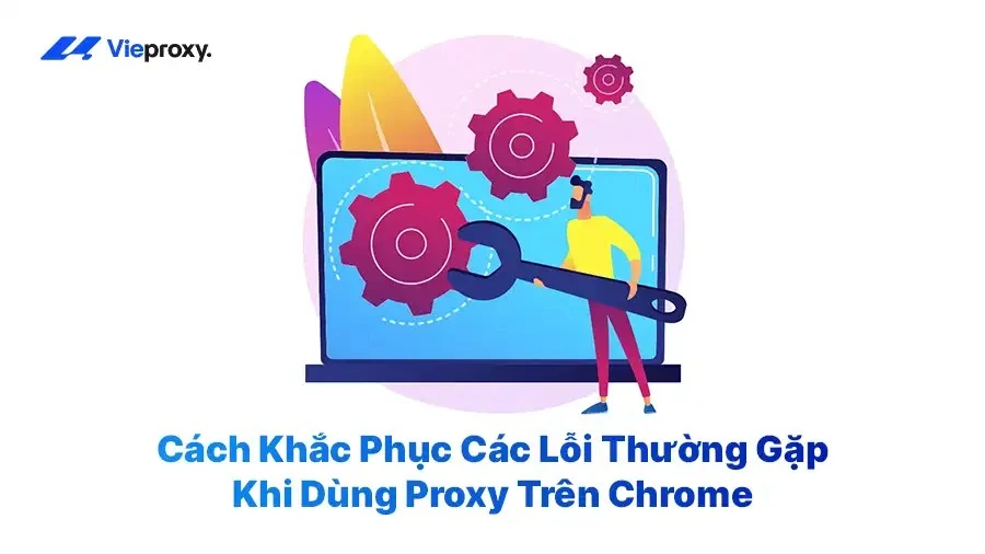 Cách Khắc Phục Các Lỗi Thường Gặp Khi Dùng Proxy Trên Chrome