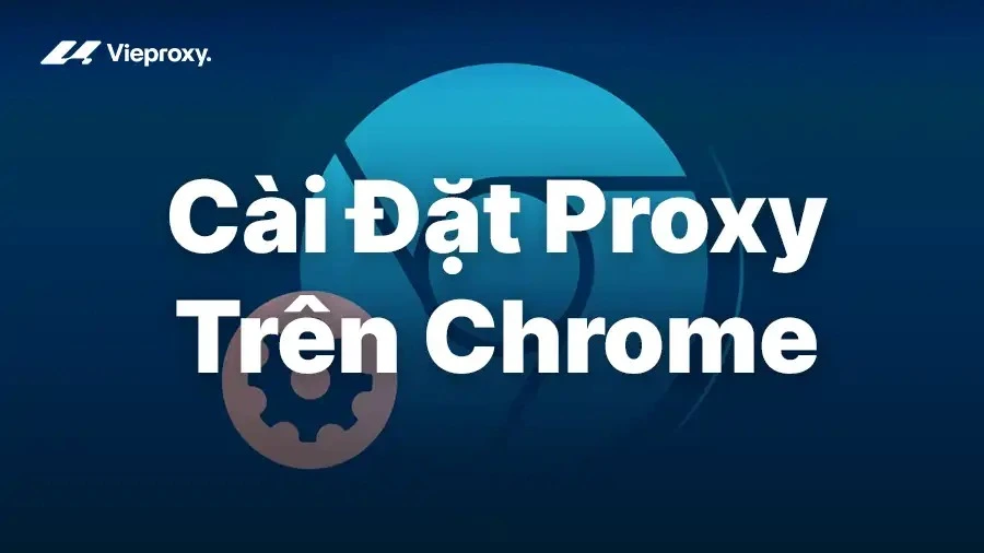 Hướng Dẫn Cài Đặt Proxy Trên Chrome Và Cách Khắc Phục Lỗi Thường Gặp